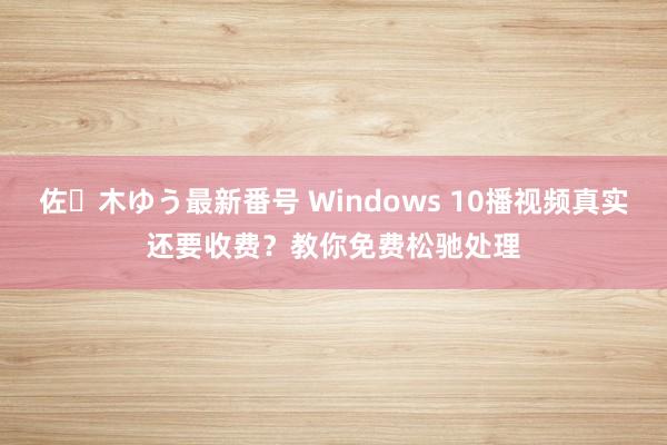 佐々木ゆう最新番号 Windows 10播视频真实还要收费？教你免费松驰处理