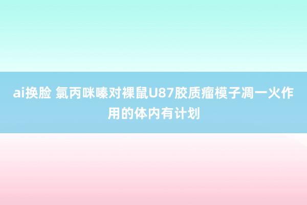 ai换脸 氯丙咪嗪对裸鼠U87胶质瘤模子凋一火作用的体内有计划