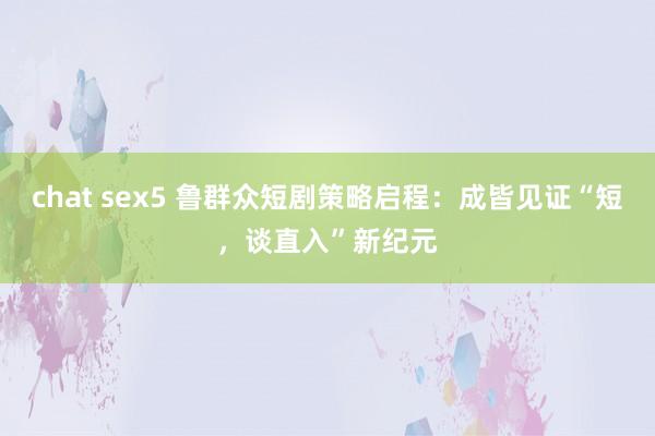 chat sex5 鲁群众短剧策略启程：成皆见证“短，谈直入”新纪元