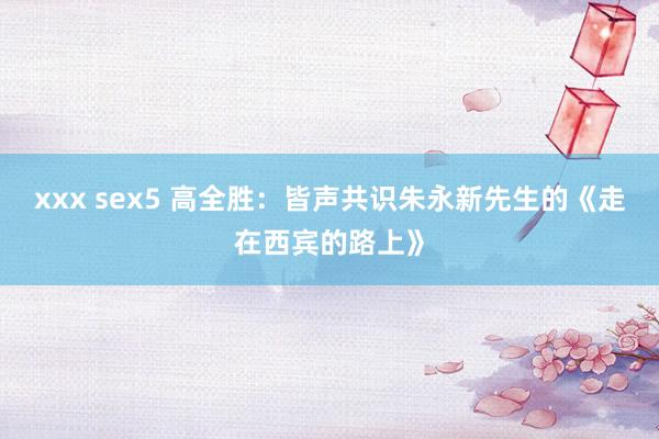 xxx sex5 高全胜：皆声共识朱永新先生的《走在西宾的路上》