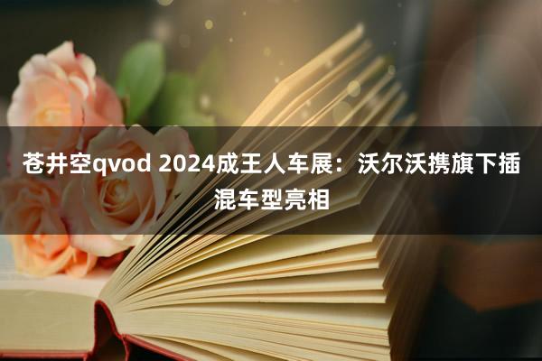 苍井空qvod 2024成王人车展：沃尔沃携旗下插混车型亮相