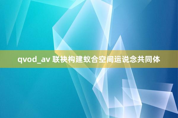 qvod_av 联袂构建蚁合空间运说念共同体