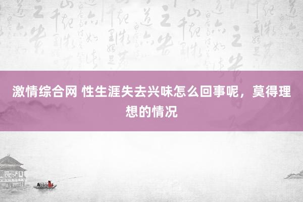 激情综合网 性生涯失去兴味怎么回事呢，莫得理想的情况