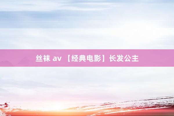 丝袜 av 【经典电影】长发公主