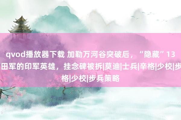 qvod播放器下载 加勒万河谷突破后，“隐藏”1300技俩田军的印军英雄，挂念碑被拆|莫迪|士兵|辛格|少校|步兵策略