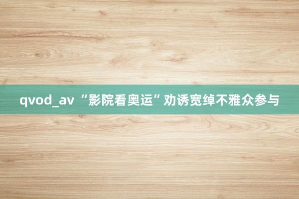 qvod_av “影院看奥运”劝诱宽绰不雅众参与