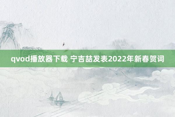 qvod播放器下载 宁吉喆发表2022年新春贺词