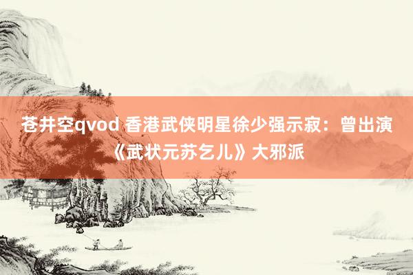 苍井空qvod 香港武侠明星徐少强示寂：曾出演《武状元苏乞儿》大邪派