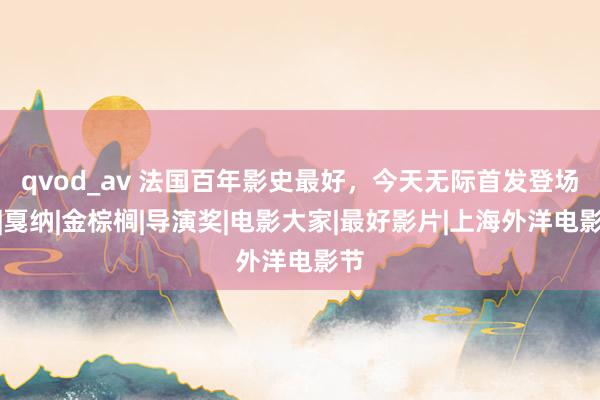 qvod_av 法国百年影史最好，今天无际首发登场！|戛纳|金棕榈|导演奖|电影大家|最好影片|上海外洋电影节