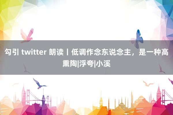 勾引 twitter 朗读丨低调作念东说念主，是一种高熏陶|浮夸|小溪