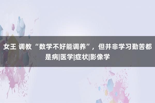 女王 调教 “数学不好能调养”，但并非学习勤苦都是病|医学|症状|影像学