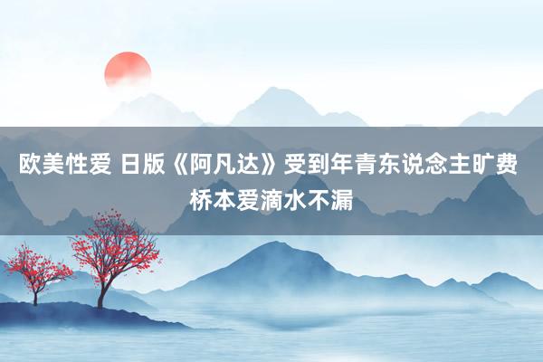 欧美性爱 日版《阿凡达》受到年青东说念主旷费 桥本爱滴水不漏