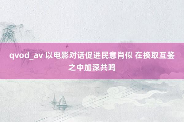 qvod_av 以电影对话促进民意肖似 在换取互鉴之中加深共鸣