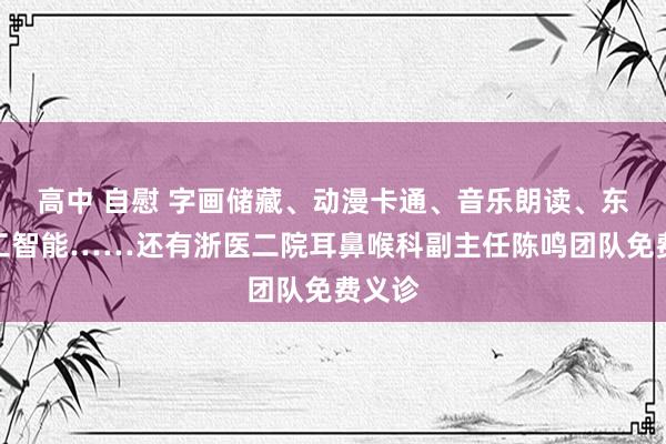 高中 自慰 字画储藏、动漫卡通、音乐朗读、东谈主工智能……还有浙医二院耳鼻喉科副主任陈鸣团队免费义诊