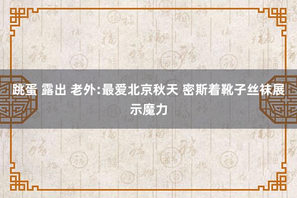 跳蛋 露出 老外:最爱北京秋天 密斯着靴子丝袜展示魔力