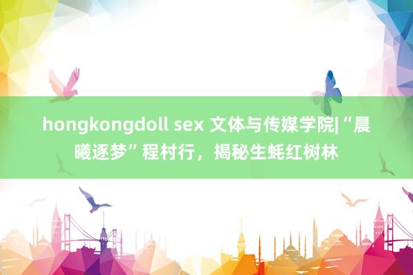 hongkongdoll sex 文体与传媒学院|“晨曦逐梦”程村行，揭秘生蚝红树林