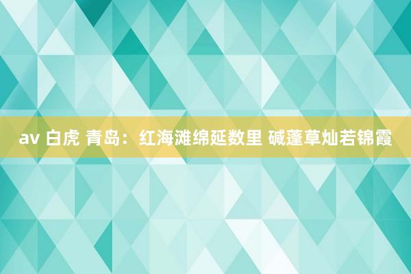 av 白虎 青岛：红海滩绵延数里 碱蓬草灿若锦霞