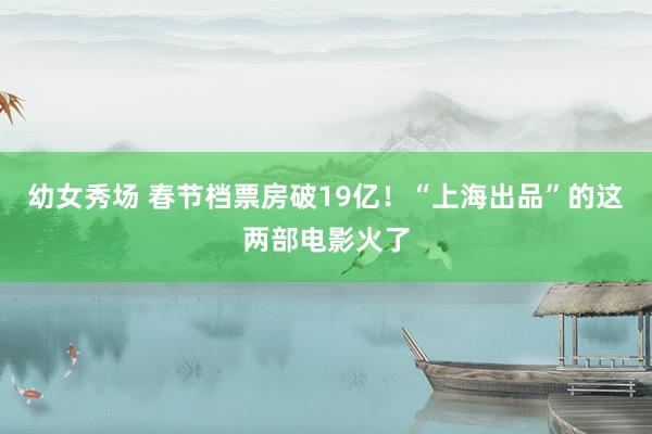 幼女秀场 春节档票房破19亿！“上海出品”的这两部电影火了